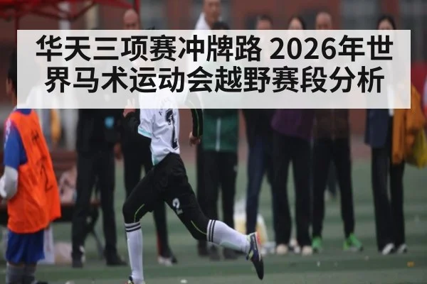 华天三项赛冲牌路 2026年世界马术运动会越野赛段分析 - kaiyun