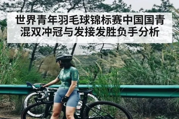 世界青年羽毛球锦标赛中国国青混双冲冠与发接发胜负手分析 - kaiyun