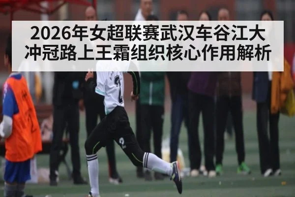2026年女超联赛武汉车谷江大冲冠路上王霜组织核心作用解析 - kaiyun
