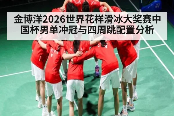 金博洋2026世界花样滑冰大奖赛中国杯男单冲冠与四周跳配置分析 - kaiyun