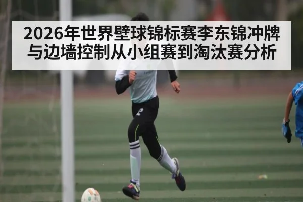 2026年世界壁球锦标赛李东锦冲牌与边墙控制从小组赛到淘汰赛分析