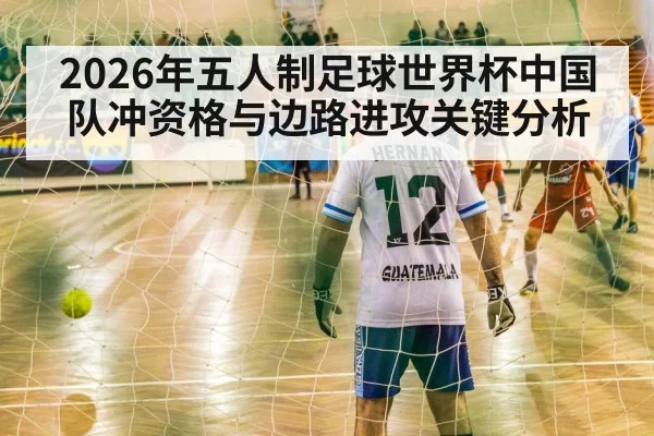 2026年五人制足球世界杯中国队冲资格与边路进攻关键分析
