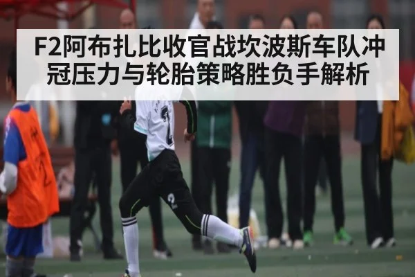 F2阿布扎比收官战坎波斯车队冲冠压力与轮胎策略胜负手解析 - kaiyun