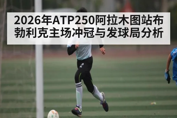2026年ATP250阿拉木图站布勃利克主场冲冠与发球局分析 - kaiyun