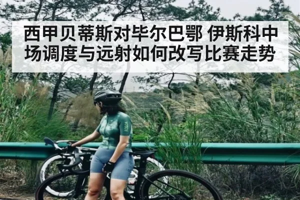 西甲贝蒂斯对毕尔巴鄂 伊斯科中场调度与远射如何改写比赛走势 - kaiyun