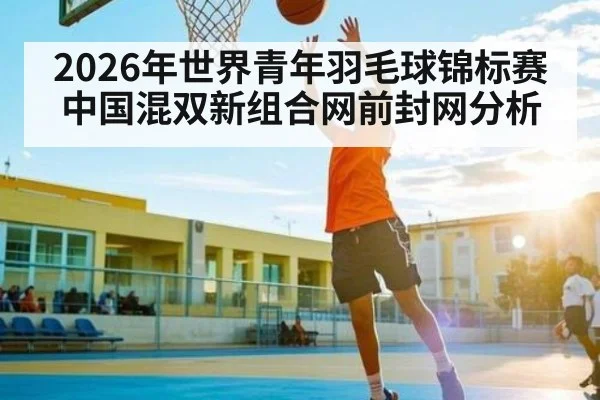 2026年世界青年羽毛球锦标赛中国混双新组合网前封网分析 - kaiyun